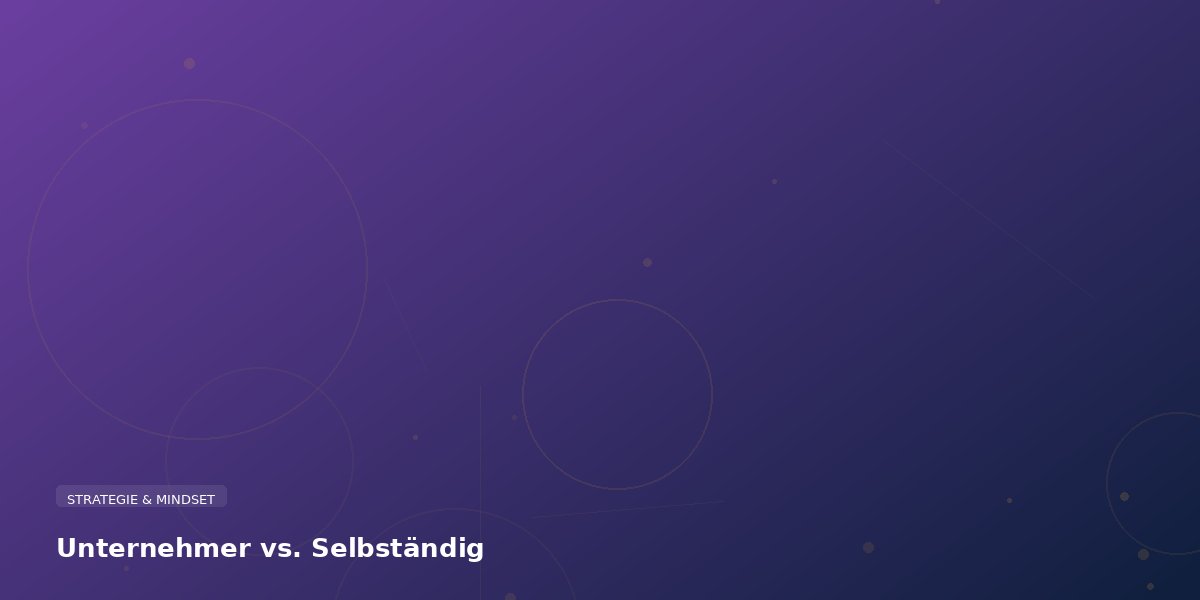 Unternehmer vs. Selbstständiger: Der Unterschied, der über Wachstum entscheidet